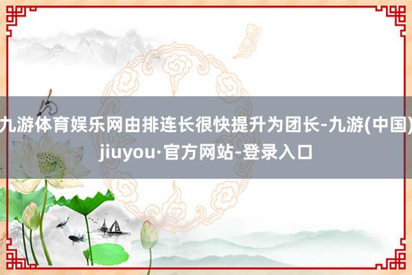 九游體育娛樂網(wǎng)由排連長很快提升為團(tuán)長-九游(中國)jiuyou·官方網(wǎng)站-登錄入口