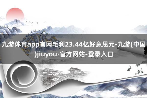 九游體育app官網(wǎng)毛利23.44億好意思元-九游(中國)jiuyou·官方網(wǎng)站-登錄入口
