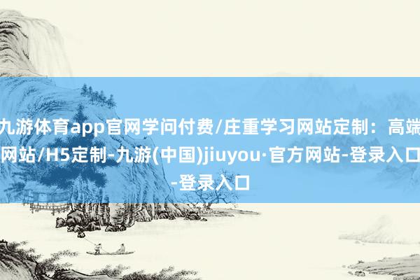九游體育app官網(wǎng)學(xué)問付費(fèi)/莊重學(xué)習(xí)網(wǎng)站定制：高端網(wǎng)站/H5定制-九游(中國(guó))jiuyou·官方網(wǎng)站-登錄入口