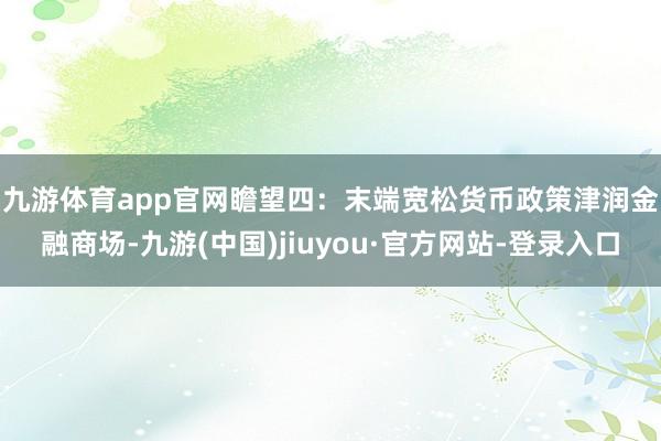 九游體育app官網(wǎng)　　瞻望四：末端寬松貨幣政策津潤金融商場-九游(中國)jiuyou·官方網(wǎng)站-登錄入口