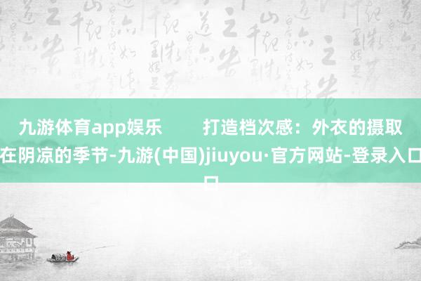九游體育app娛樂        打造檔次感：外衣的攝取在陰涼的季節(jié)-九游(中國)jiuyou·官方網(wǎng)站-登錄入口