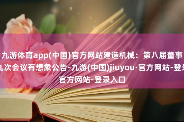 九游體育app(中國(guó))官方網(wǎng)站建造機(jī)械：第八屆董事會(huì)第九次會(huì)議有想象公告-九游(中國(guó))jiuyou·官方網(wǎng)站-登錄入口