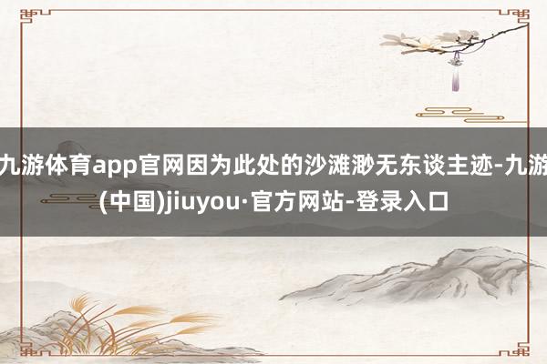 九游體育app官網(wǎng)因?yàn)榇颂幍纳碁┟鞜o東談主跡-九游(中國)jiuyou·官方網(wǎng)站-登錄入口