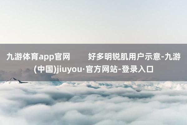 九游體育app官網(wǎng) 好多明銳肌用戶示意-九游(中國)jiuyou·官方網(wǎng)站-登錄入口
