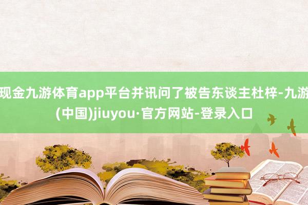 現(xiàn)金九游體育app平臺(tái)并訊問了被告東談主杜梓-九游(中國)jiuyou·官方網(wǎng)站-登錄入口