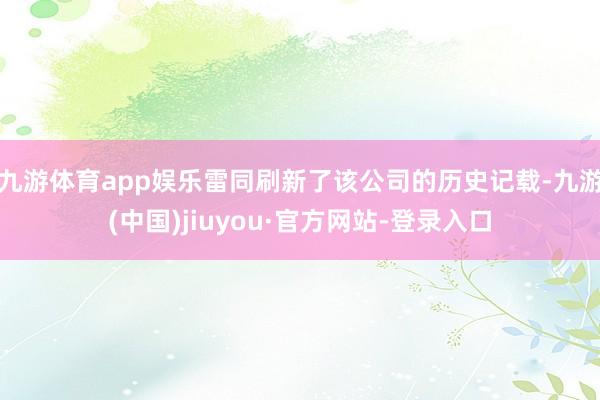 九游體育app娛樂雷同刷新了該公司的歷史記載-九游(中國)jiuyou·官方網(wǎng)站-登錄入口