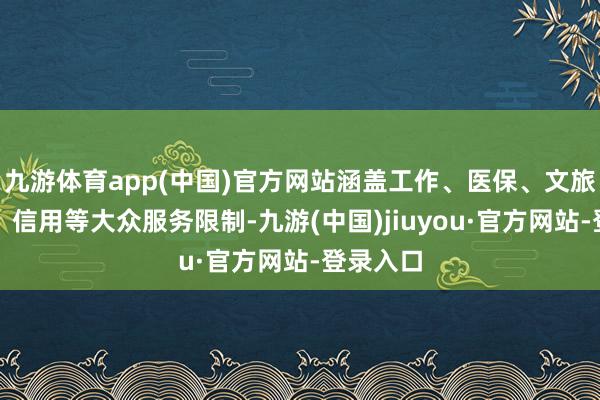 九游體育app(中國(guó))官方網(wǎng)站涵蓋工作、醫(yī)保、文旅、稅務(wù)、信用等大眾服務(wù)限制-九游(中國(guó))jiuyou·官方網(wǎng)站-登錄入口