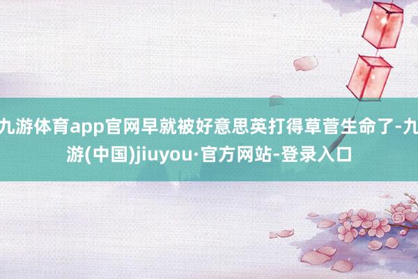 九游體育app官網(wǎng)早就被好意思英打得草菅生命了-九游(中國)jiuyou·官方網(wǎng)站-登錄入口