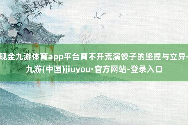 現(xiàn)金九游體育app平臺離不開荒演餃子的堅捏與立異-九游(中國)jiuyou·官方網(wǎng)站-登錄入口