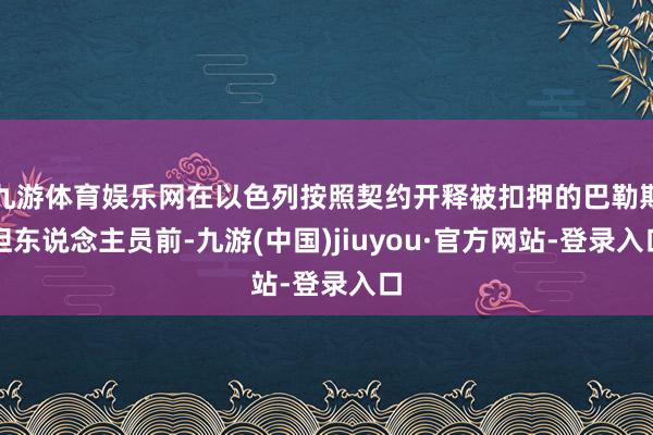 九游體育娛樂(lè)網(wǎng)在以色列按照契約開(kāi)釋被扣押的巴勒斯坦東說(shuō)念主員前-九游(中國(guó))jiuyou·官方網(wǎng)站-登錄入口