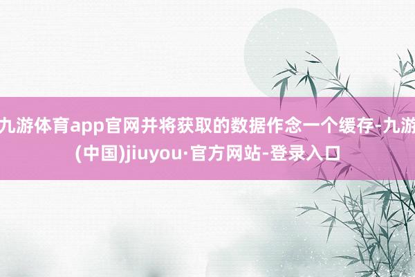 九游體育app官網并將獲取的數(shù)據作念一個緩存-九游(中國)jiuyou·官方網站-登錄入口