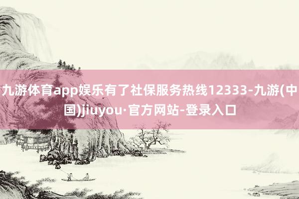 九游體育app娛樂有了社保服務(wù)熱線12333-九游(中國)jiuyou·官方網(wǎng)站-登錄入口