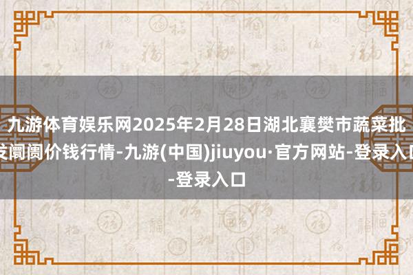 九游體育娛樂網(wǎng)2025年2月28日湖北襄樊市蔬菜批發(fā)阛阓價錢行情-九游(中國)jiuyou·官方網(wǎng)站-登錄入口