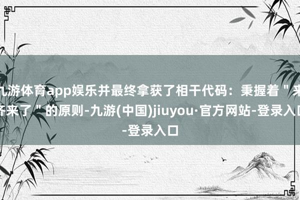 九游體育app娛樂并最終拿獲了相干代碼:秉握著"來齊來了"的原則-九游(中國)jiuyou·官方網(wǎng)站-登錄入口