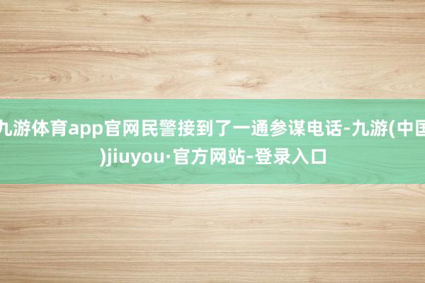 九游體育app官網(wǎng)民警接到了一通參謀電話-九游(中國(guó))jiuyou·官方網(wǎng)站-登錄入口