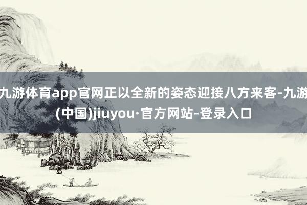 九游體育app官網(wǎng)正以全新的姿態(tài)迎接八方來(lái)客-九游(中國(guó))jiuyou·官方網(wǎng)站-登錄入口