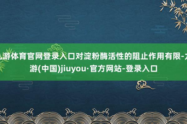 九游體育官網(wǎng)登錄入口對淀粉酶活性的阻止作用有限-九游(中國)jiuyou·官方網(wǎng)站-登錄入口
