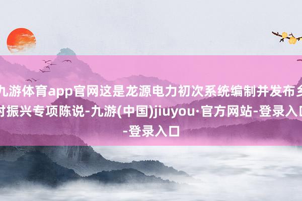 九游體育app官網(wǎng)這是龍?jiān)措娏Τ醮蜗到y(tǒng)編制并發(fā)布鄉(xiāng)村振興專項(xiàng)陳說-九游(中國(guó))jiuyou·官方網(wǎng)站-登錄入口