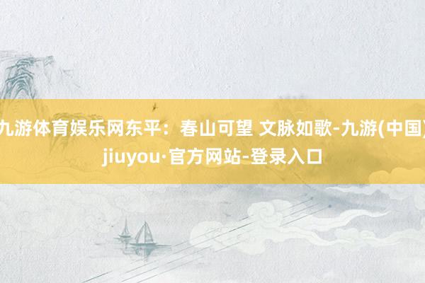 九游體育娛樂網(wǎng)東平：春山可望 文脈如歌-九游(中國)jiuyou·官方網(wǎng)站-登錄入口