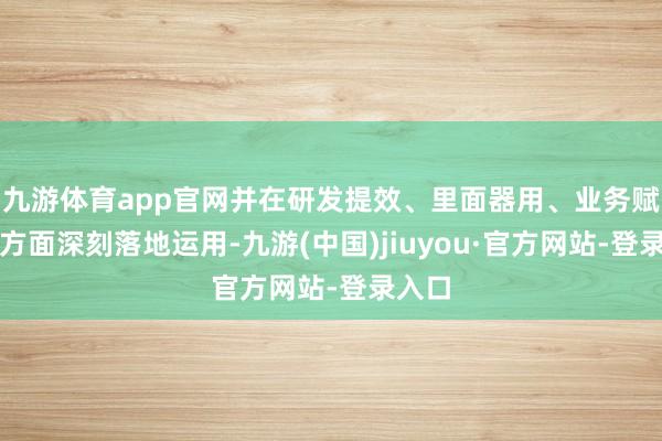 九游體育app官網(wǎng)并在研發(fā)提效、里面器用、業(yè)務(wù)賦能等方面深刻落地運用-九游(中國)jiuyou·官方網(wǎng)站-登錄入口