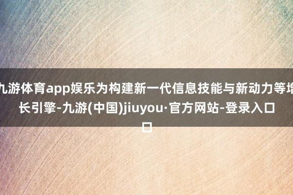 九游體育app娛樂為構(gòu)建新一代信息技能與新動力等增長引擎-九游(中國)jiuyou·官方網(wǎng)站-登錄入口
