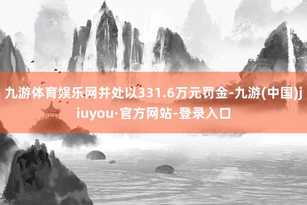 九游體育娛樂網(wǎng)并處以331.6萬元罰金-九游(中國)jiuyou·官方網(wǎng)站-登錄入口