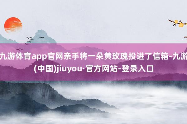 九游體育app官網(wǎng)親手將一朵黃玫瑰投進(jìn)了信箱-九游(中國)jiuyou·官方網(wǎng)站-登錄入口