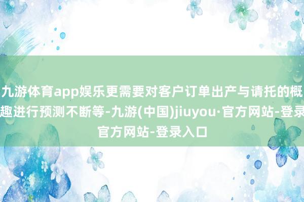 九游體育app娛樂更需要對(duì)客戶訂單出產(chǎn)與請(qǐng)托的概略情趣進(jìn)行預(yù)測(cè)不斷等-九游(中國)jiuyou·官方網(wǎng)站-登錄入口