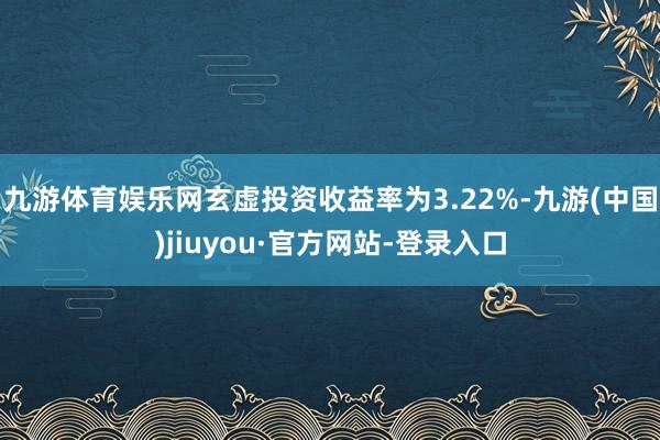 九游體育娛樂網(wǎng)玄虛投資收益率為3.22%-九游(中國)jiuyou·官方網(wǎng)站-登錄入口